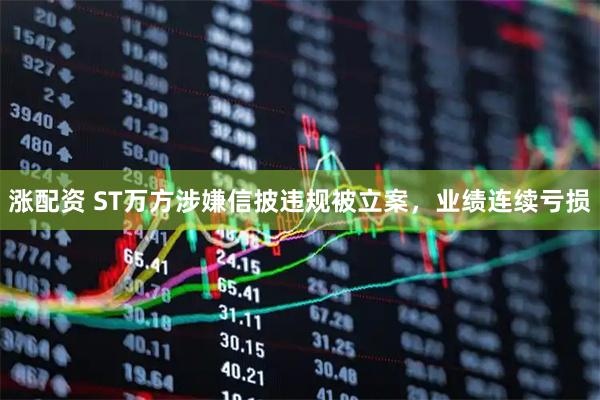 涨配资 ST万方涉嫌信披违规被立案，业绩连续亏损