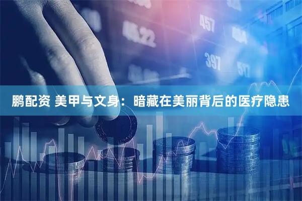 鹏配资 美甲与文身：暗藏在美丽背后的医疗隐患