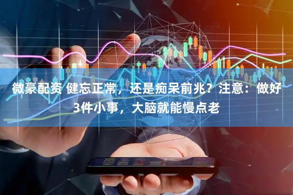 微豪配资 健忘正常，还是痴呆前兆？注意：做好3件小事，大脑就能慢点老