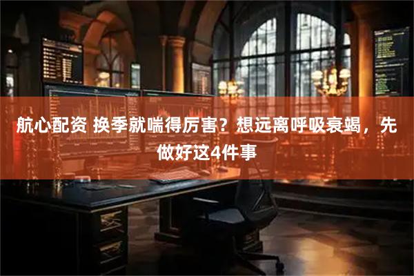 航心配资 换季就喘得厉害？想远离呼吸衰竭，先做好这4件事