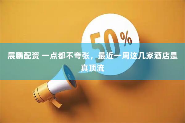 展鵬配资 一点都不夸张，最近一周这几家酒店是真顶流
