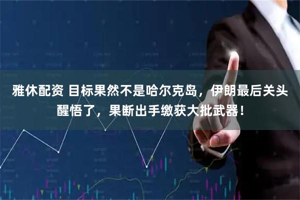 雅休配资 目标果然不是哈尔克岛，伊朗最后关头醒悟了，果断出手缴获大批武器！