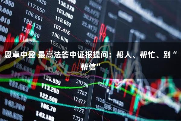 恩卓中盈 最高法答中证报提问：帮人、帮忙、别“帮信”