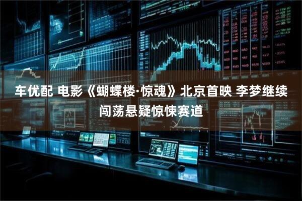 车优配 电影《蝴蝶楼·惊魂》北京首映 李梦继续闯荡悬疑惊悚赛道