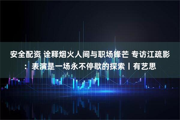 安全配资 诠释烟火人间与职场锋芒 专访江疏影：表演是一场永不停歇的探索丨有艺思