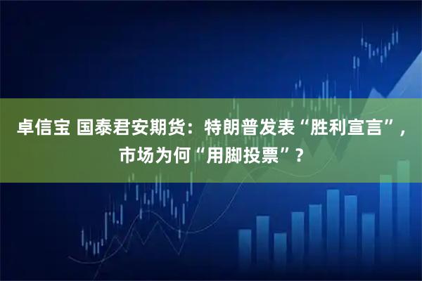 卓信宝 国泰君安期货：特朗普发表“胜利宣言”，市场为何“用脚投票”？