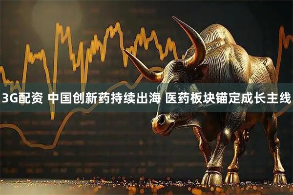 3G配资 中国创新药持续出海 医药板块锚定成长主线