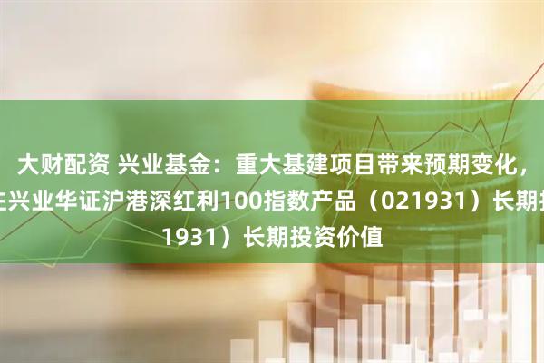 大财配资 兴业基金：重大基建项目带来预期变化，建议关注兴业华证沪港深红利100指数产品（021931）长期投资价值