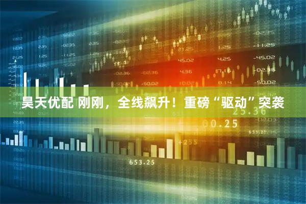 昊天优配 刚刚，全线飙升！重磅“驱动”突袭