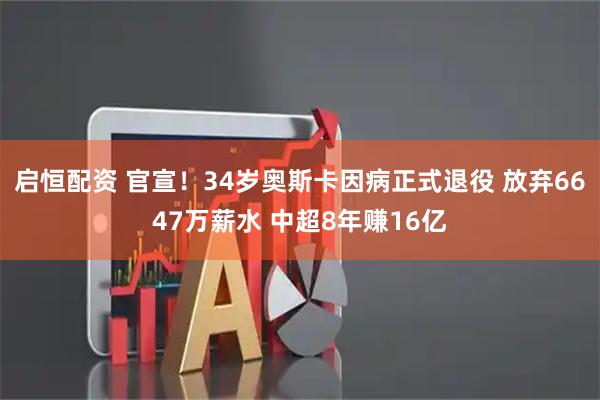 启恒配资 官宣！34岁奥斯卡因病正式退役 放弃6647万薪水 中超8年赚16亿