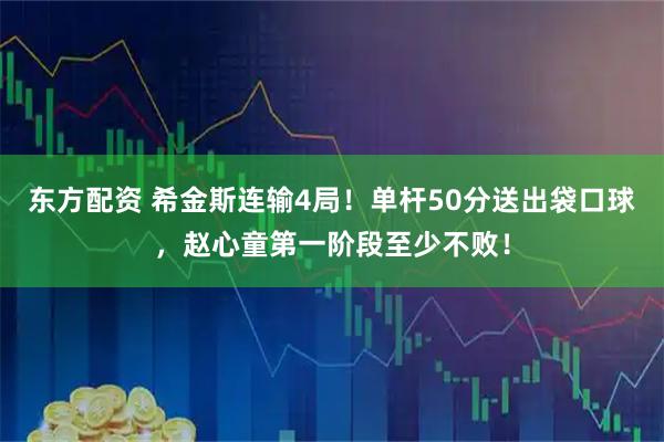 东方配资 希金斯连输4局！单杆50分送出袋口球，赵心童第一阶段至少不败！