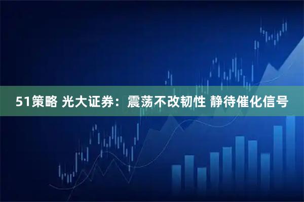51策略 光大证券：震荡不改韧性 静待催化信号