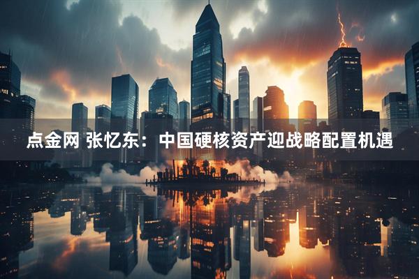点金网 张忆东：中国硬核资产迎战略配置机遇