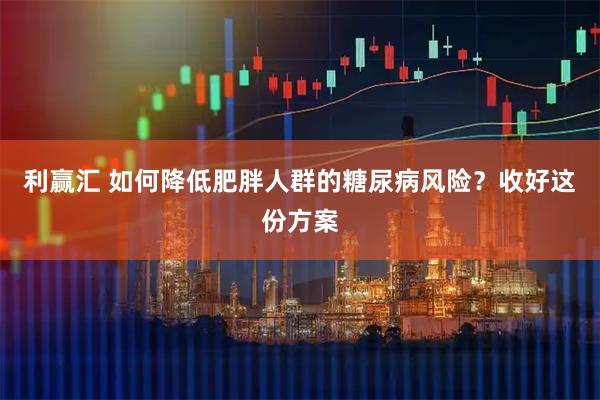 利赢汇 如何降低肥胖人群的糖尿病风险？收好这份方案