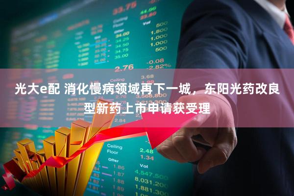光大e配 消化慢病领域再下一城，东阳光药改良型新药上市申请获受理