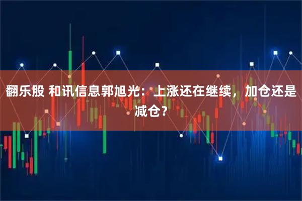 翻乐股 和讯信息郭旭光：上涨还在继续，加仓还是减仓？