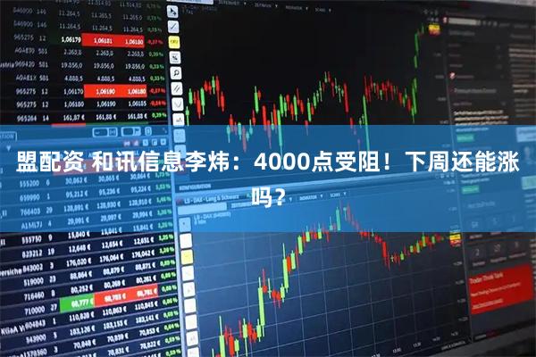 盟配资 和讯信息李炜：4000点受阻！下周还能涨吗？