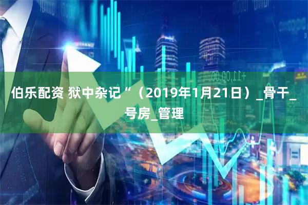 伯乐配资 狱中杂记“（2019年1月21日）_骨干_号房_管理