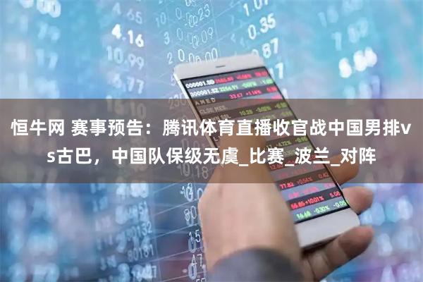 恒牛网 赛事预告：腾讯体育直播收官战中国男排vs古巴，中国队保级无虞_比赛_波兰_对阵